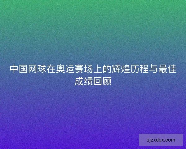 中国网球在奥运赛场上的辉煌历程与最佳成绩回顾