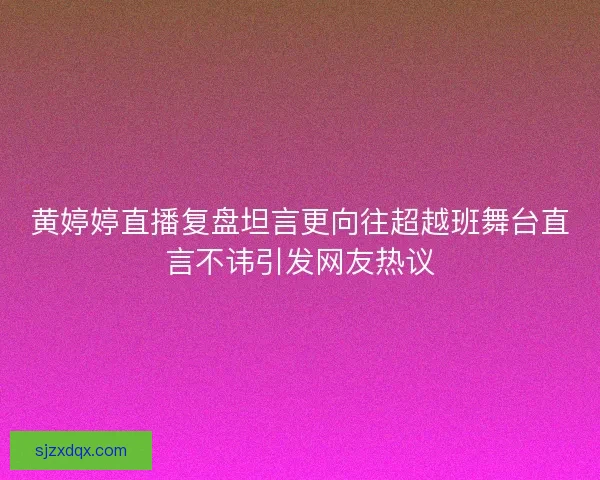 黄婷婷直播复盘坦言更向往超越班舞台直言不讳引发网友热议