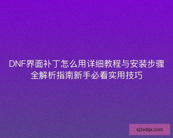 DNF界面补丁怎么用详细教程与安装步骤全解析指南新手必看实用技巧