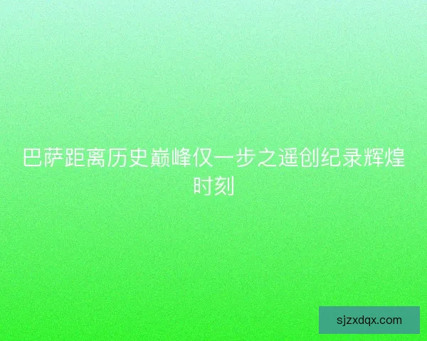 巴萨距离历史巅峰仅一步之遥创纪录辉煌时刻