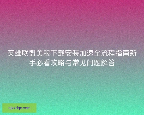 英雄联盟美服下载安装加速全流程指南新手必看攻略与常见问题解答