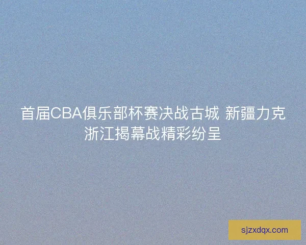 首届CBA俱乐部杯赛决战古城 新疆力克浙江揭幕战精彩纷呈