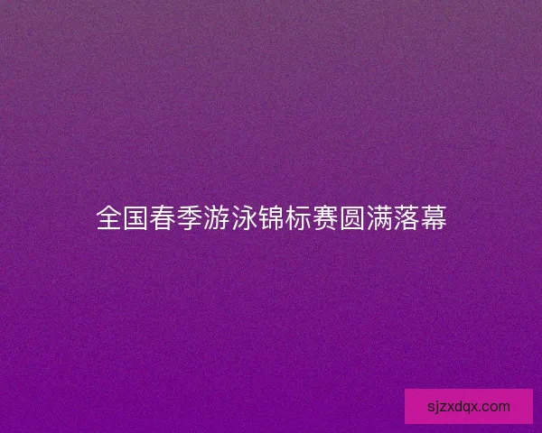 全国春季游泳锦标赛圆满落幕